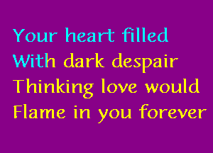 Your heart filled
With dark despair
Thinking love would
Flame in you forever