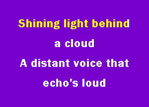 Shining light behind

a cloud
A distant voice that

echo's loud