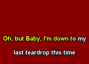 Oh, but Baby, I'm down to my

last teardrop this time