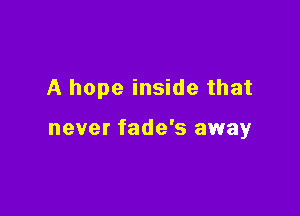 A hope inside that

never fade's away