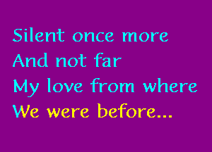 Silent once more
And not far

My love from where
We were before...