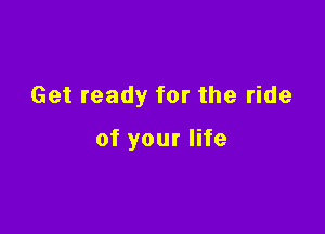 Get ready for the ride

of your life