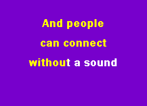 And people

can connect

without a sound