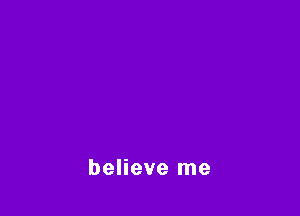 believe me