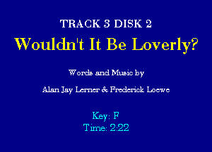 TRACK 3 DISK 2
Wouldn't It Be Loverly?

Words and Music by

Alanlay me'EcFmdm'ick Loewe

ICBYI F
TiIDBI 222