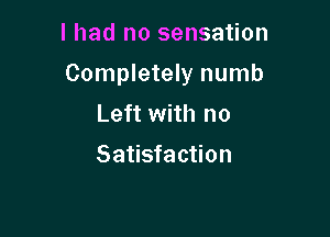 I had no sensation

Completely numb

Left with no
Satisfaction