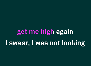 get me high again

I swear, I was not looking