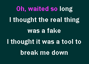 0h, waited so long
I thought the real thing

was a fake
I thought it was a tool to
break me down