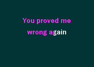 You proved me

wrong again