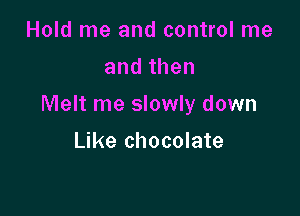Hold me and control me

andthen

Melt me slowly down

Like chocolate