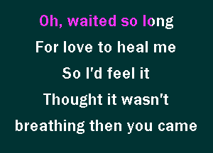 0h, waited so long
For love to heal me
So I'd feel it

Thought it wasn't

breathing then you came