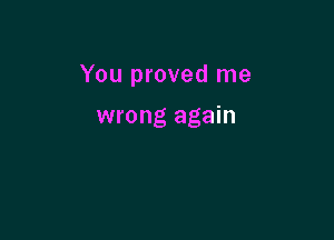 You proved me

wrong again