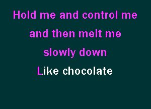 Hold me and control me

and then melt me

slowly down

Like chocolate