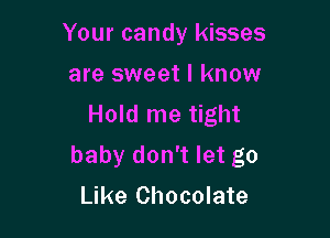 Your candy kisses
are sweet I know
Hold me tight

baby don't let go
Like Chocolate
