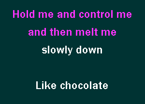 Hold me and control me

and then melt me

slowly down

Like chocolate
