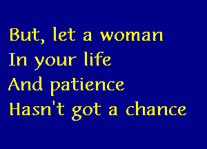 But, let a woman
In your life

And patience
Hasn't got a chance