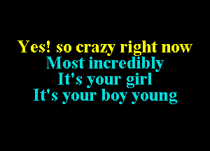 Y es! so crazy right now
Most incredibly

It's your girl
It's your boy young