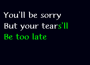 You'll be sorry
But your tears'll

Be too late