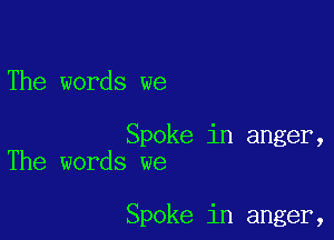 The words we

Spoke in anger,
The words we

Spoke in anger,