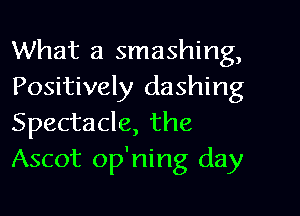 What a smashing,
Positively dashing

Spectacle, the
Ascot op'ning day