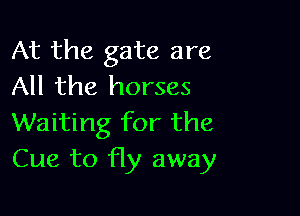 At the gate are
All the horses

Waiting for the
Cue to fly away