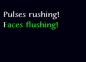 Pulses rushing!
Faces Hushing!