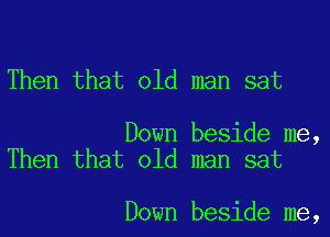 Then that old man sat

Down beside me,
Then that old man sat

Down beside me,