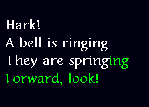 Hark!
A bell is ringing

They are springing
Forward, look!