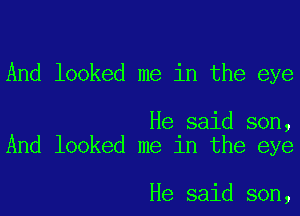 And looked me in the eye

He said son,
And looked me in the eye

He said son,