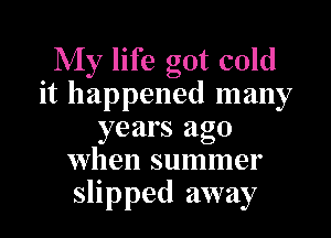 My life got cold
it happened many

years ago
when summer
slipped away