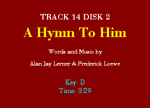 TRACK 14 DISK 2

A Hymn T0 HiJn

Words and Mumc by
Alan 15y Lerner 3c Fmdm'xck Loewe

Keyi D
Tune 329