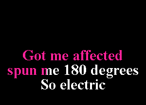 Got me affected
spun me 180 degrees
So electric
