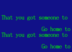 That you got someone to

Go home to
That you got someone to

Go home to