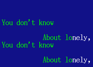 You don,t know

About lonely,
You don t know

About lonely,