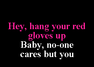 Hey, hang your red

gloves up
Baby, no-one
cares but you