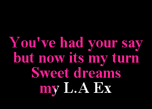 Y ou've had your say
but now its my turn
Sweet dreams

my L.A EX