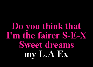 DO you think that
I'm the fairer S-E-X
Sweet dreams
my L.A EX