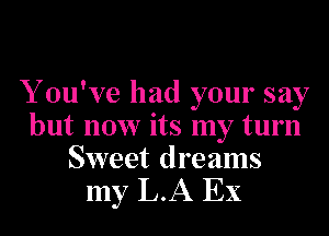 Y ou've had your say
but now its my turn
Sweet dreams

my L.A EX