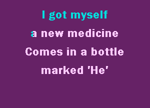 I got myself

a new medicine
Comes in a bottle
marked 'He'