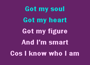 Got my soul
Got my heart

Got my figure

And I'm smart
003 I know who I am