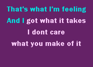 That's what I'm feeling
And I got what it takes
I dont care

what you make of it