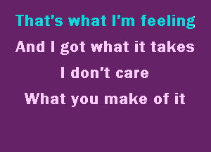 That's what I'm feeling
And I got what it takes
I don't care

What you make of it