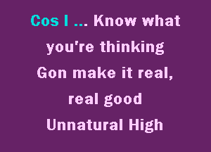 Cos I Know what

you're thinking

Gon make it real,
realgood
Unnatural High