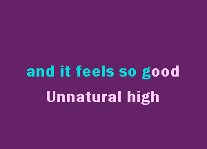 and it feels so good

Unnatural high