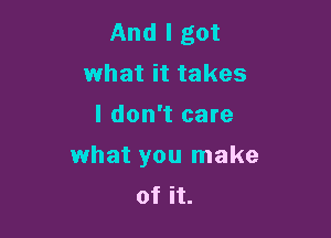 And I got
what it takes

I don't care

what you make
of it.