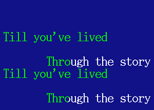 Till you ve lived

Through the story
Till you ve lived

Through the story