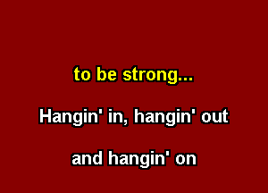 to be strong...

Hangin' in, hangin' out

and hangin' on