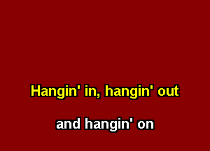 Hangin' in, hangin' out

and hangin' on