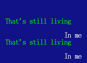 That s still living

In me
That s still living

In me