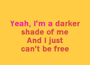 Yeah, I'm a darker
shade of me
And ljust
can't be free